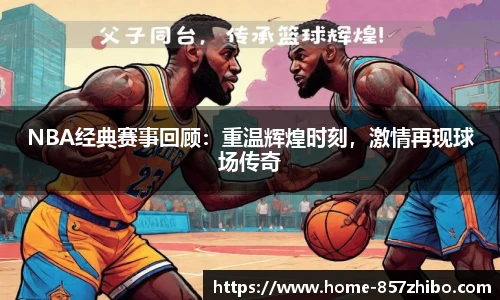 NBA经典赛事回顾：重温辉煌时刻，激情再现球场传奇