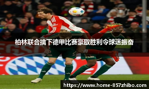 柏林联合擒下德甲比赛豪取胜利令球迷振奋
