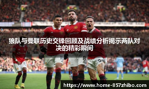 狼队与曼联历史交锋回顾及战绩分析揭示两队对决的精彩瞬间