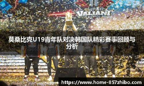 莫桑比克U19青年队对决韩国队精彩赛事回顾与分析