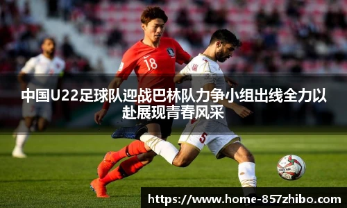 中国U22足球队迎战巴林队力争小组出线全力以赴展现青春风采