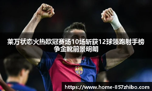 莱万状态火热欧冠赛场10场斩获12球领跑射手榜争金靴前景明朗