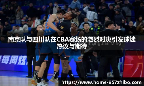 南京队与四川队在CBA赛场的激烈对决引发球迷热议与期待