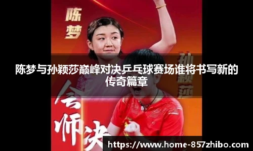 陈梦与孙颖莎巅峰对决乒乓球赛场谁将书写新的传奇篇章