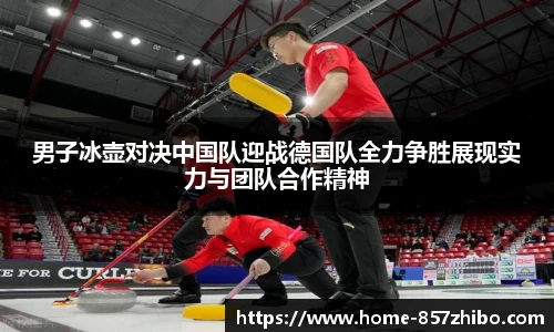 男子冰壶对决中国队迎战德国队全力争胜展现实力与团队合作精神