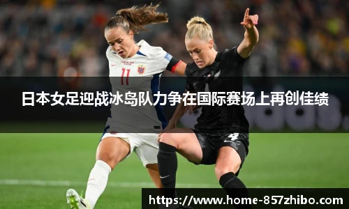 日本女足迎战冰岛队力争在国际赛场上再创佳绩