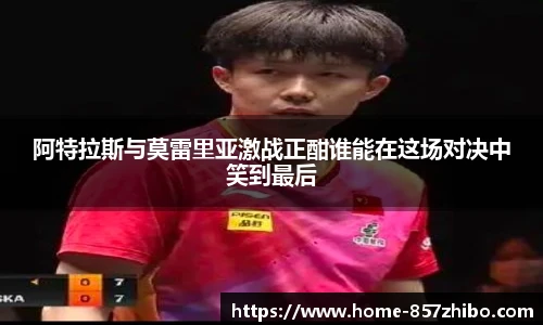 阿特拉斯与莫雷里亚激战正酣谁能在这场对决中笑到最后