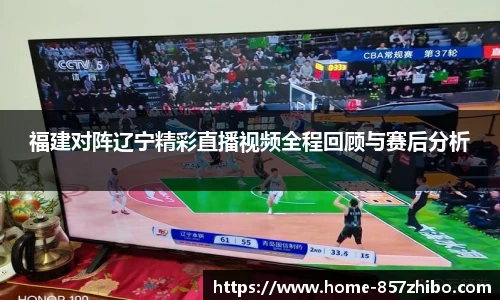 福建对阵辽宁精彩直播视频全程回顾与赛后分析