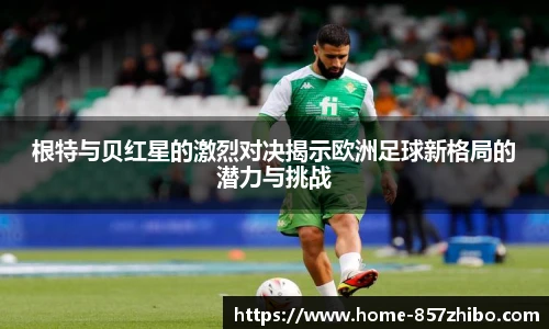 根特与贝红星的激烈对决揭示欧洲足球新格局的潜力与挑战