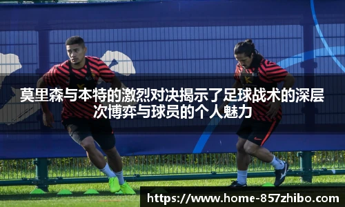 莫里森与本特的激烈对决揭示了足球战术的深层次博弈与球员的个人魅力