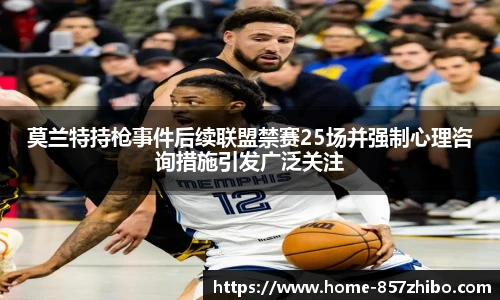 莫兰特持枪事件后续联盟禁赛25场并强制心理咨询措施引发广泛关注