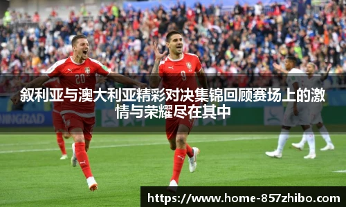 叙利亚与澳大利亚精彩对决集锦回顾赛场上的激情与荣耀尽在其中