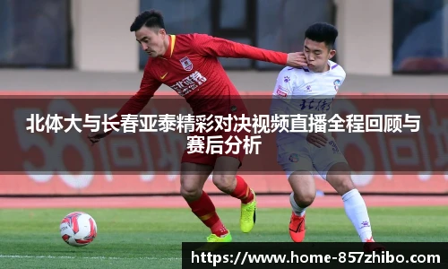 北体大与长春亚泰精彩对决视频直播全程回顾与赛后分析