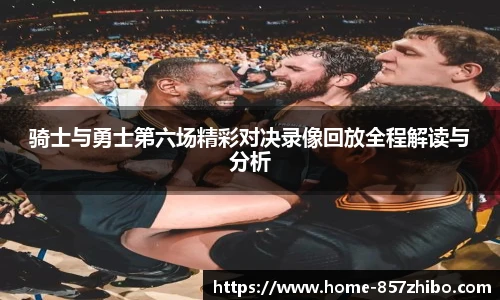 骑士与勇士第六场精彩对决录像回放全程解读与分析