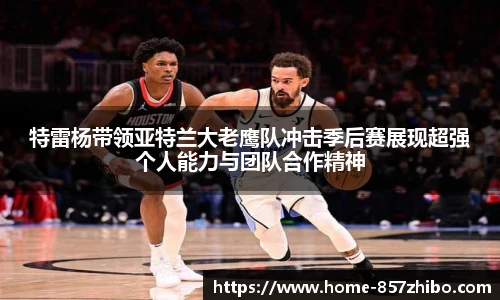 特雷杨带领亚特兰大老鹰队冲击季后赛展现超强个人能力与团队合作精神