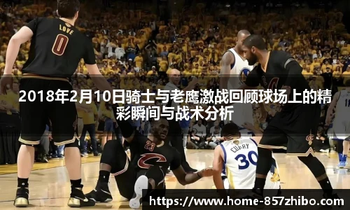 2018年2月10日骑士与老鹰激战回顾球场上的精彩瞬间与战术分析