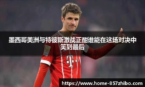 墨西哥美洲与特彼斯激战正酣谁能在这场对决中笑到最后